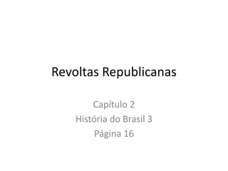 Revoltas Republicanas

        Capítulo 2
    História do Brasil 3
         Página 16
 