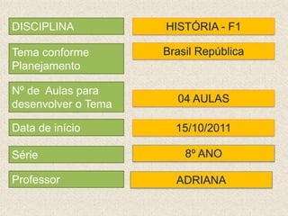 DISCIPLINA HISTÓRIA
Professor
ADRIANA GOMES
MESSIAS
Tema conforme
Planejamento
Brasil República
Nº de Aulas para
desenvolver o Tema
04 AULAS
 