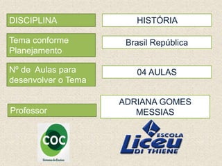 DISCIPLINA HISTÓRIA
Professor
ADRIANA GOMES
MESSIAS
Tema conforme
Planejamento
Brasil República
Nº de Aulas para
desenvolver o Tema
04 AULAS
 