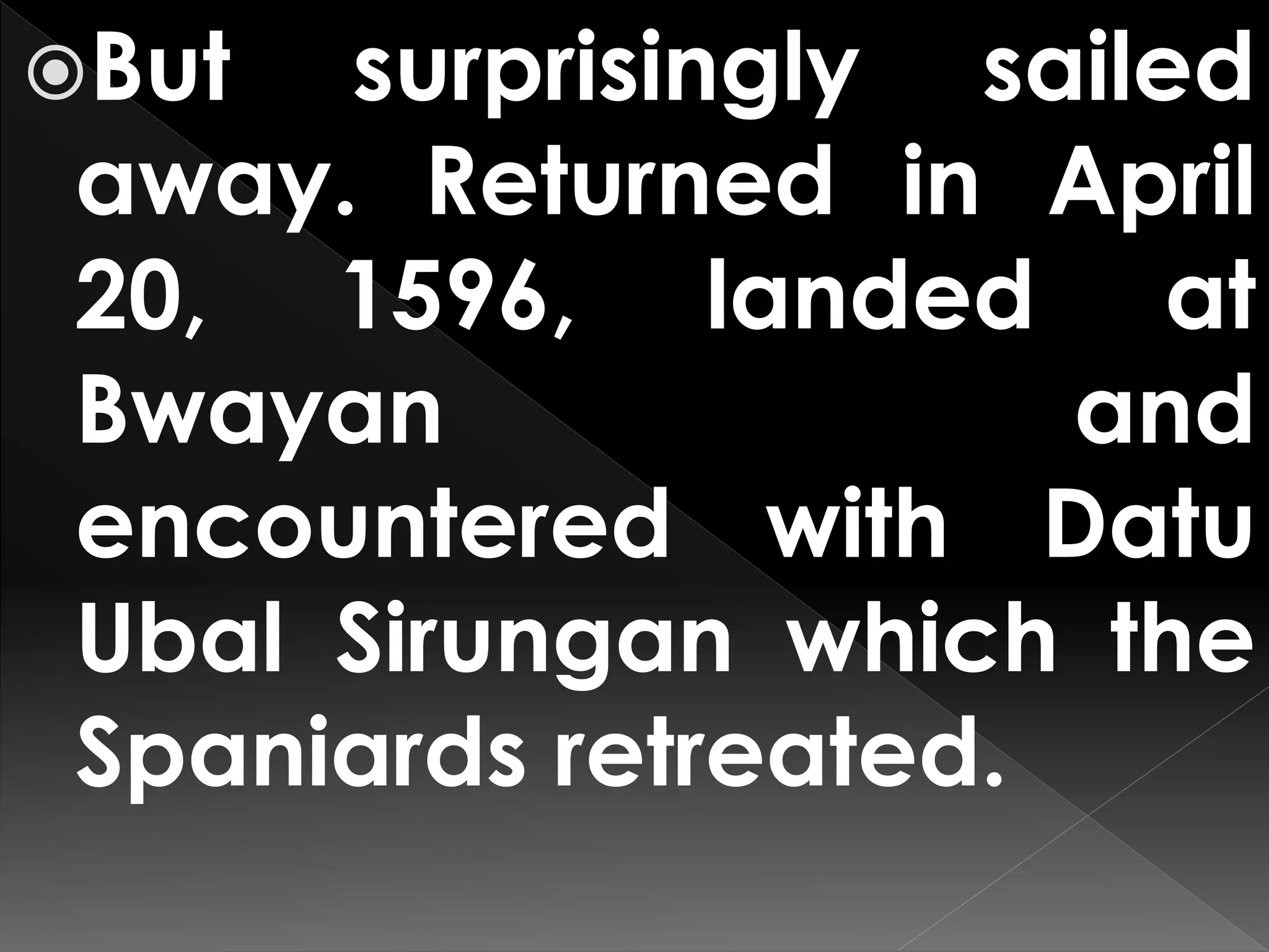 But surprisingly sailed
away. Returned in April
20, 1596, landed at
Bwayan and
encountered with Datu
Ubal Sirungan which the
Spaniards retreated.
 