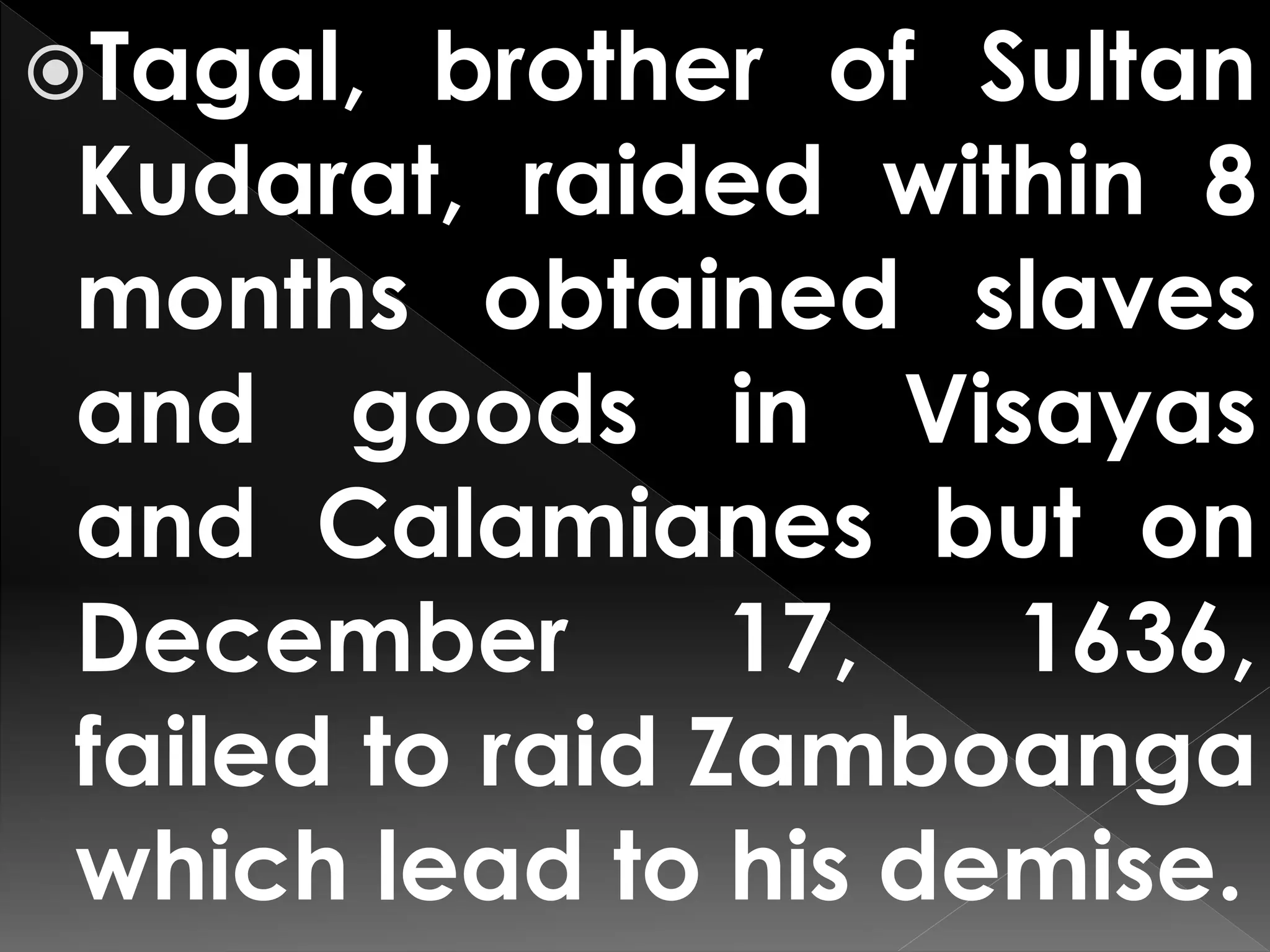 Tagal, brother of Sultan
Kudarat, raided within 8
months obtained slaves
and goods in Visayas
and Calamianes but on
December 17, 1636,
failed to raid Zamboanga
which lead to his demise.
 