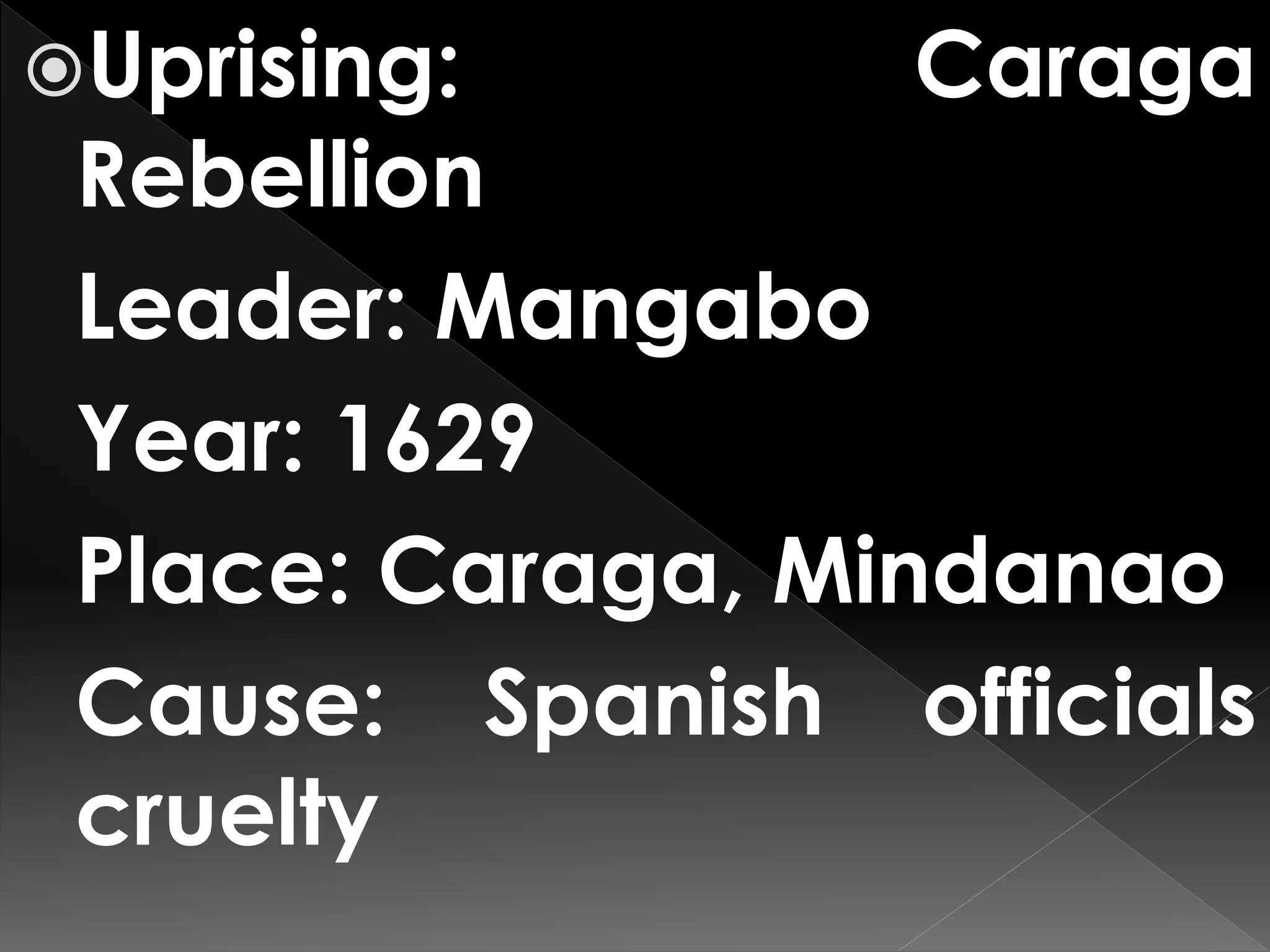 Uprising: Caraga
Rebellion
Leader: Mangabo
Year: 1629
Place: Caraga, Mindanao
Cause: Spanish officials
cruelty
 