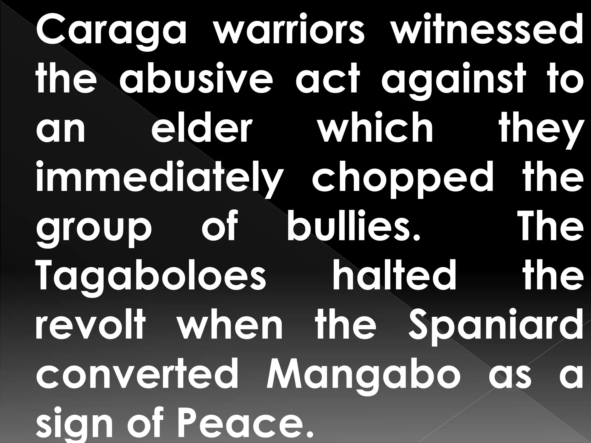 Caraga warriors witnessed
the abusive act against to
an elder which they
immediately chopped the
group of bullies. The
Tagaboloes halted the
revolt when the Spaniard
converted Mangabo as a
sign of Peace.
 
