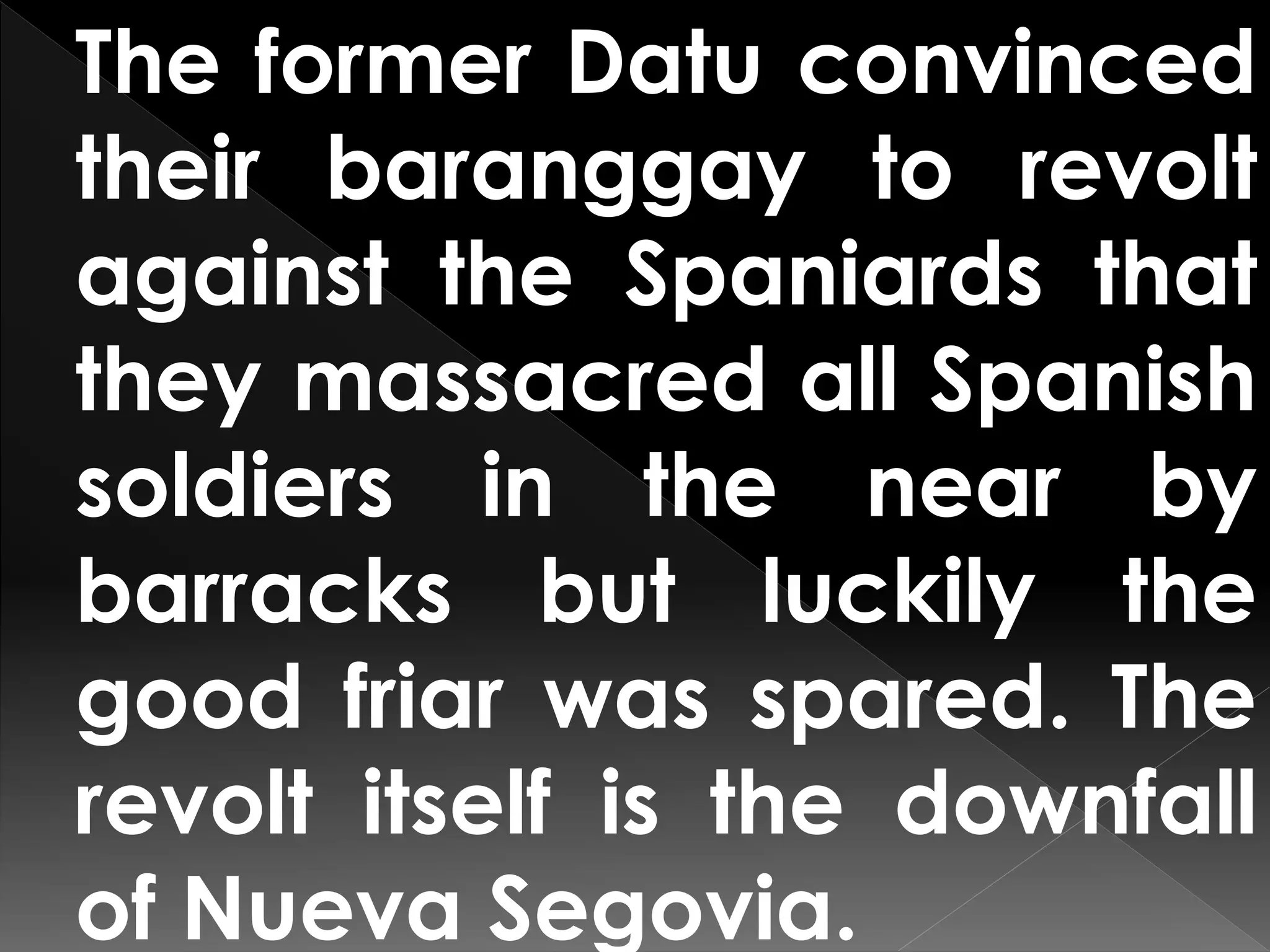The former Datu convinced
their baranggay to revolt
against the Spaniards that
they massacred all Spanish
soldiers in the near by
barracks but luckily the
good friar was spared. The
revolt itself is the downfall
of Nueva Segovia.
 