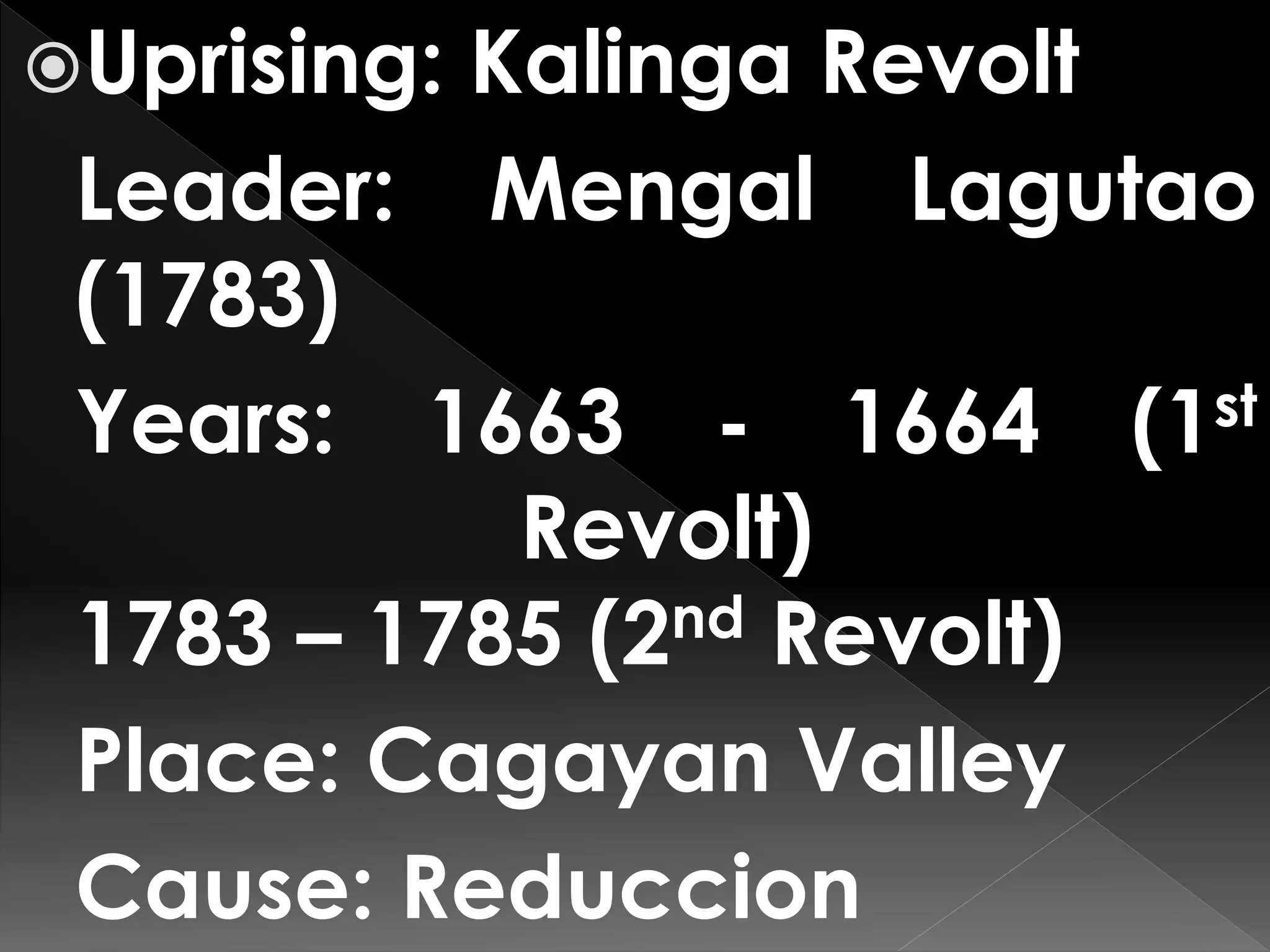 Uprising: Kalinga Revolt
Leader: Mengal Lagutao
(1783)
Years: 1663 - 1664 (1st
Revolt)
1783 – 1785 (2nd Revolt)
Place: Cagayan Valley
Cause: Reduccion
 