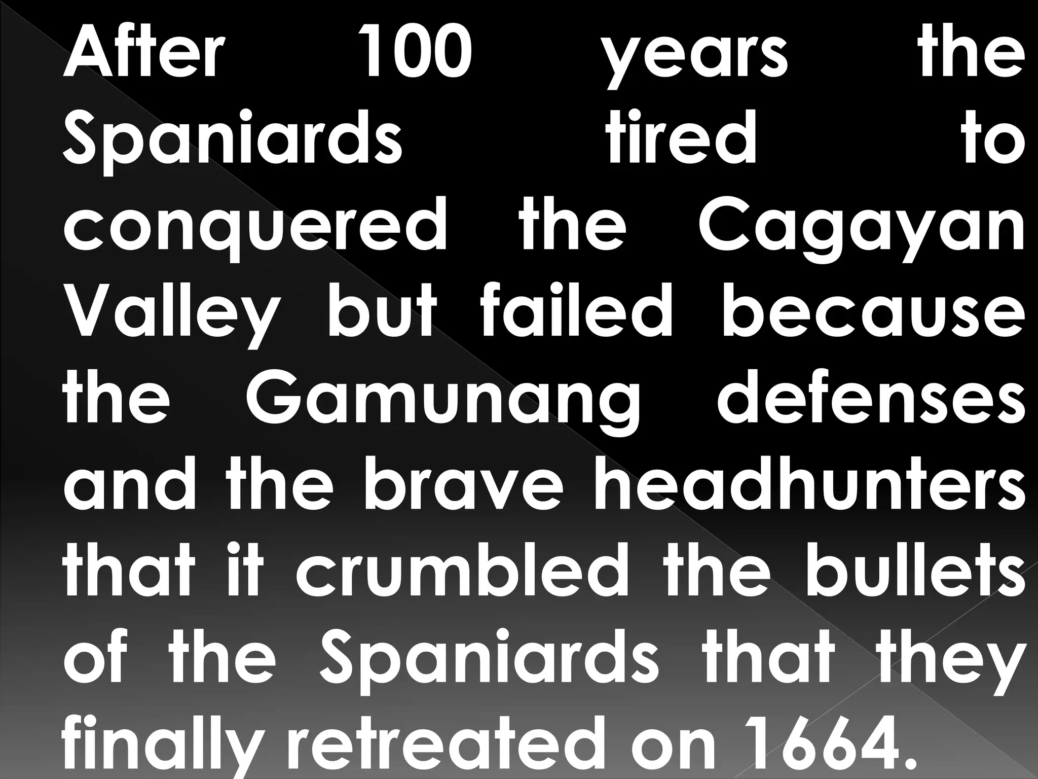 After 100 years the
Spaniards tired to
conquered the Cagayan
Valley but failed because
the Gamunang defenses
and the brave headhunters
that it crumbled the bullets
of the Spaniards that they
finally retreated on 1664.
 