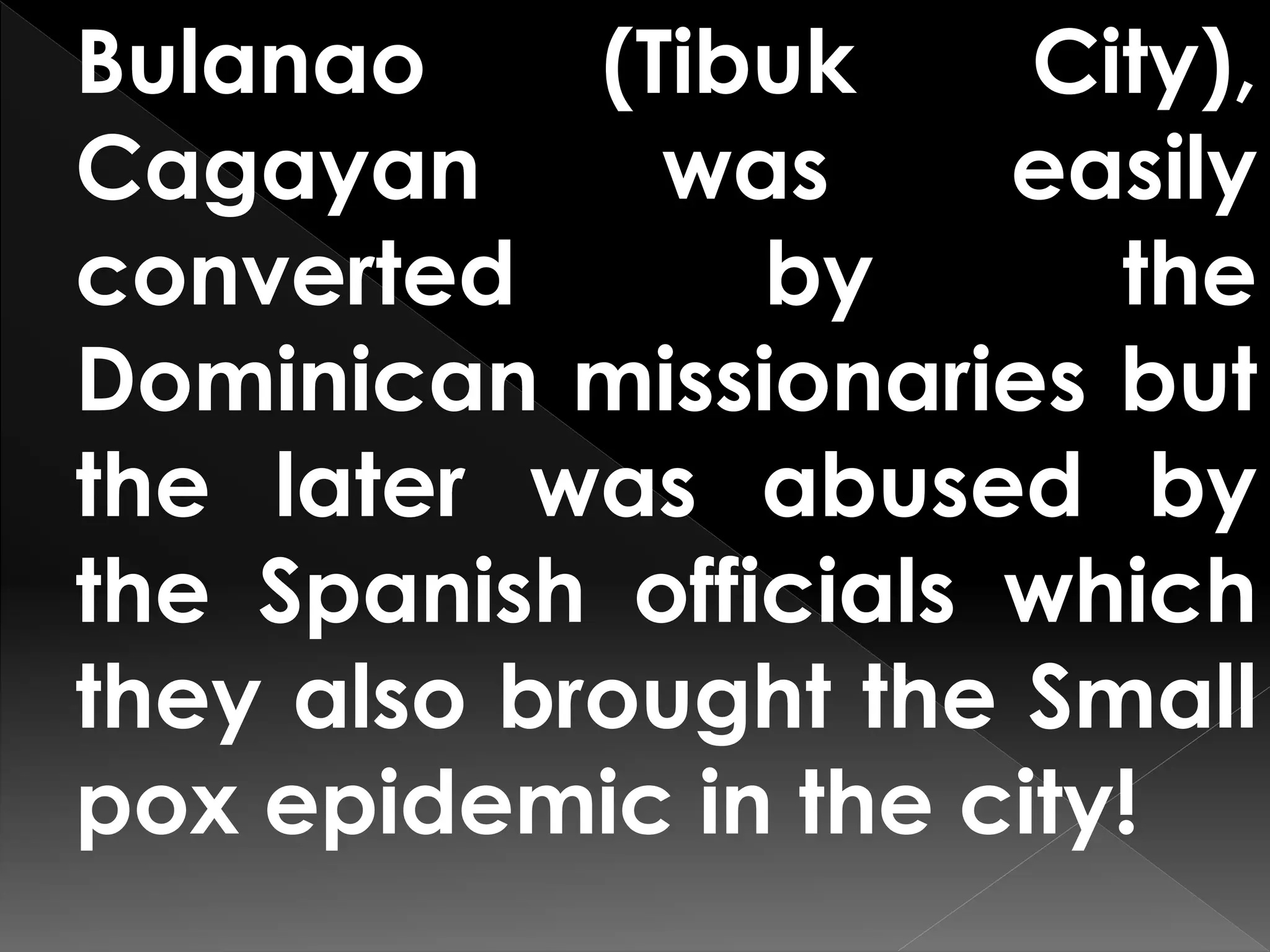 Bulanao (Tibuk City),
Cagayan was easily
converted by the
Dominican missionaries but
the later was abused by
the Spanish officials which
they also brought the Small
pox epidemic in the city!
 