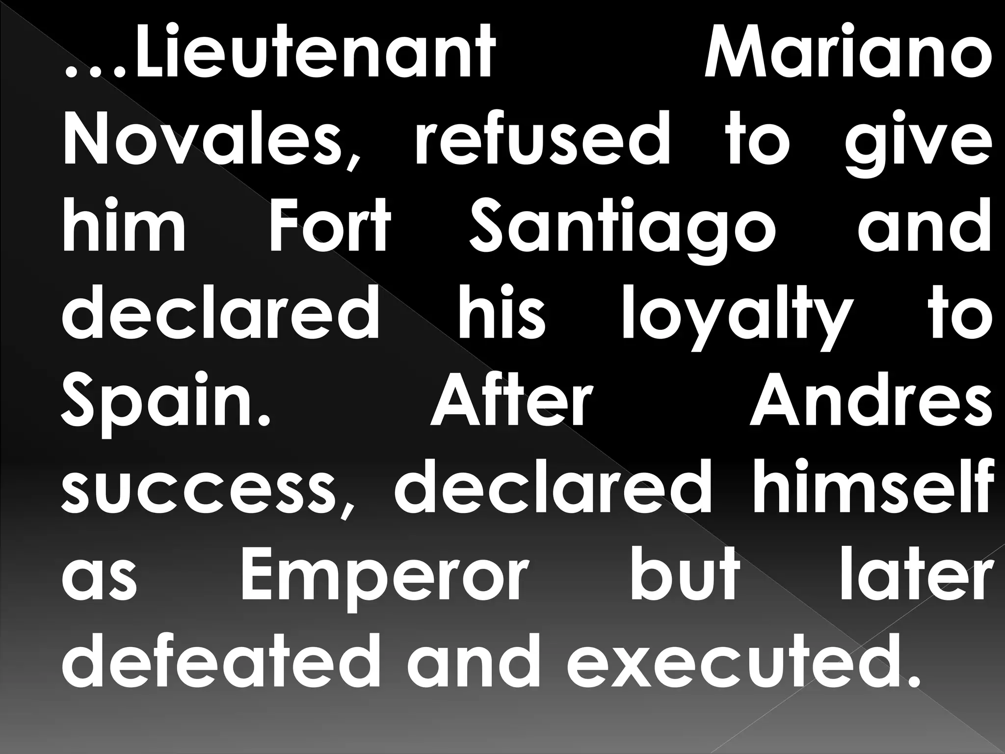 …Lieutenant Mariano
Novales, refused to give
him Fort Santiago and
declared his loyalty to
Spain. After Andres
success, declared himself
as Emperor but later
defeated and executed.
 