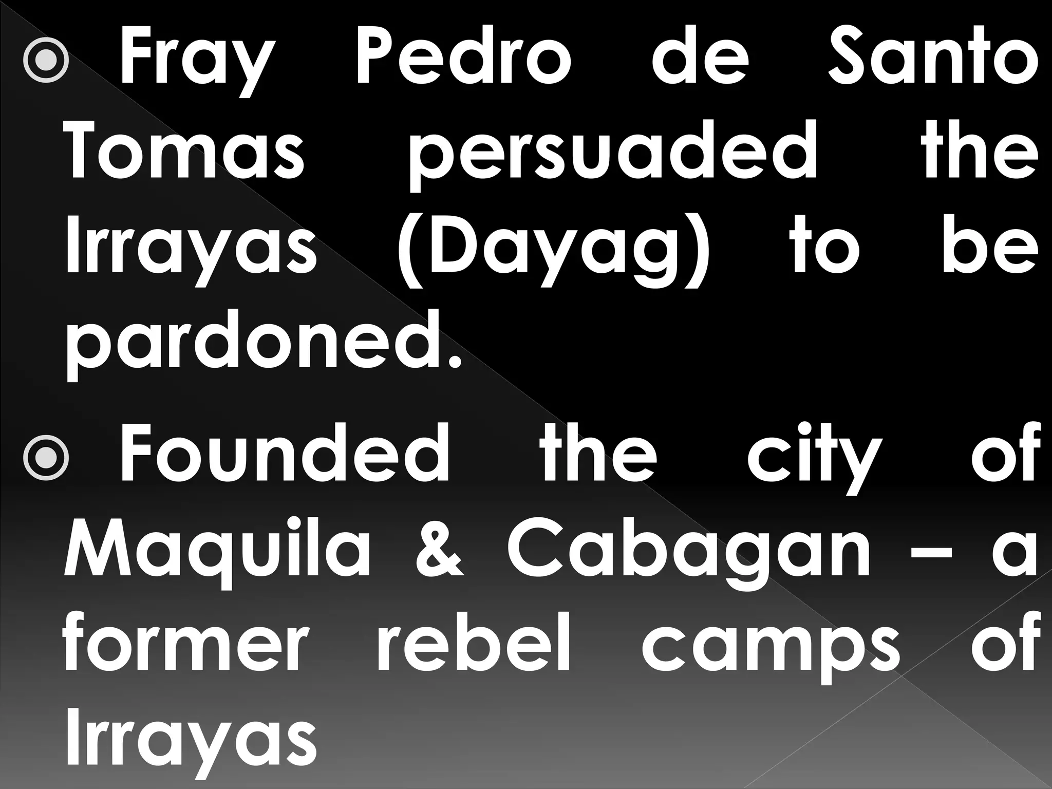  Fray Pedro de Santo
Tomas persuaded the
Irrayas (Dayag) to be
pardoned.
 Founded the city of
Maquila & Cabagan – a
former rebel camps of
Irrayas
 