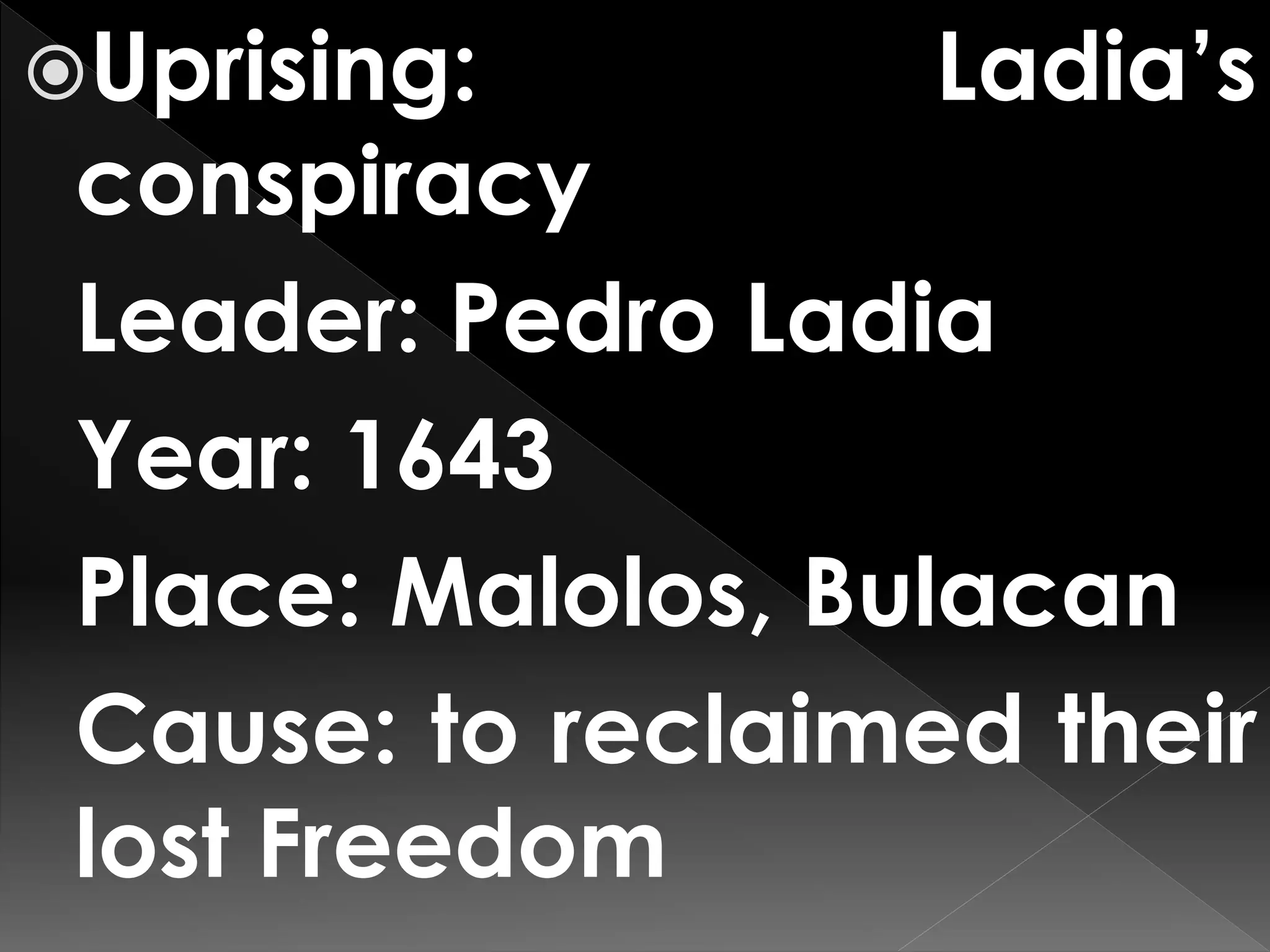 Uprising: Ladia’s
conspiracy
Leader: Pedro Ladia
Year: 1643
Place: Malolos, Bulacan
Cause: to reclaimed their
lost Freedom
 