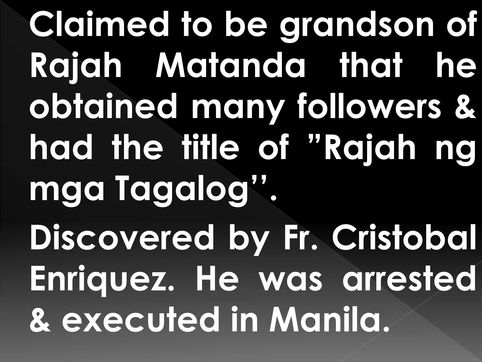 Claimed to be grandson of
Rajah Matanda that he
obtained many followers &
had the title of ”Rajah ng
mga Tagalog’’.
Discovered by Fr. Cristobal
Enriquez. He was arrested
& executed in Manila.
 