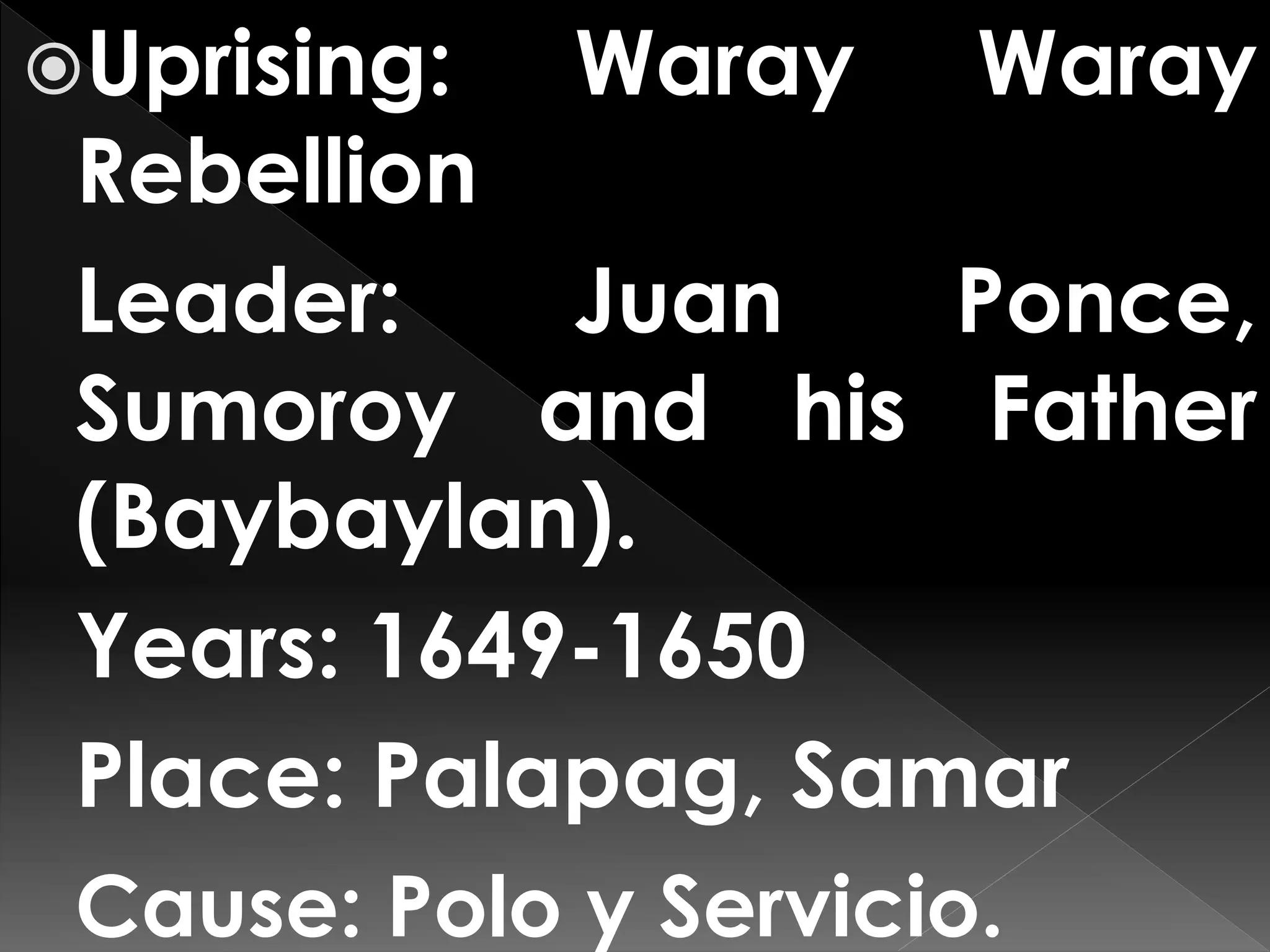 Uprising: Waray Waray
Rebellion
Leader: Juan Ponce,
Sumoroy and his Father
(Baybaylan).
Years: 1649-1650
Place: Palapag, Samar
Cause: Polo y Servicio.
 