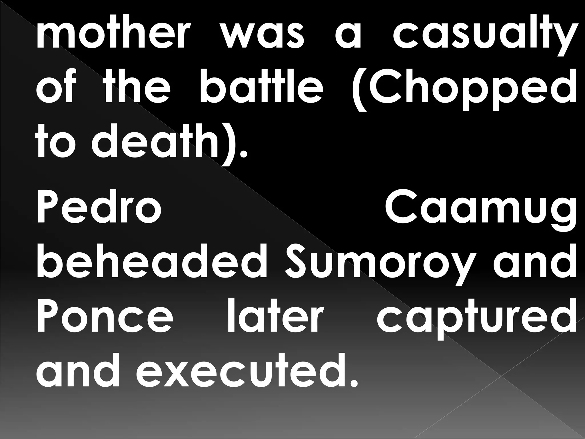 mother was a casualty
of the battle (Chopped
to death).
Pedro Caamug
beheaded Sumoroy and
Ponce later captured
and executed.
 
