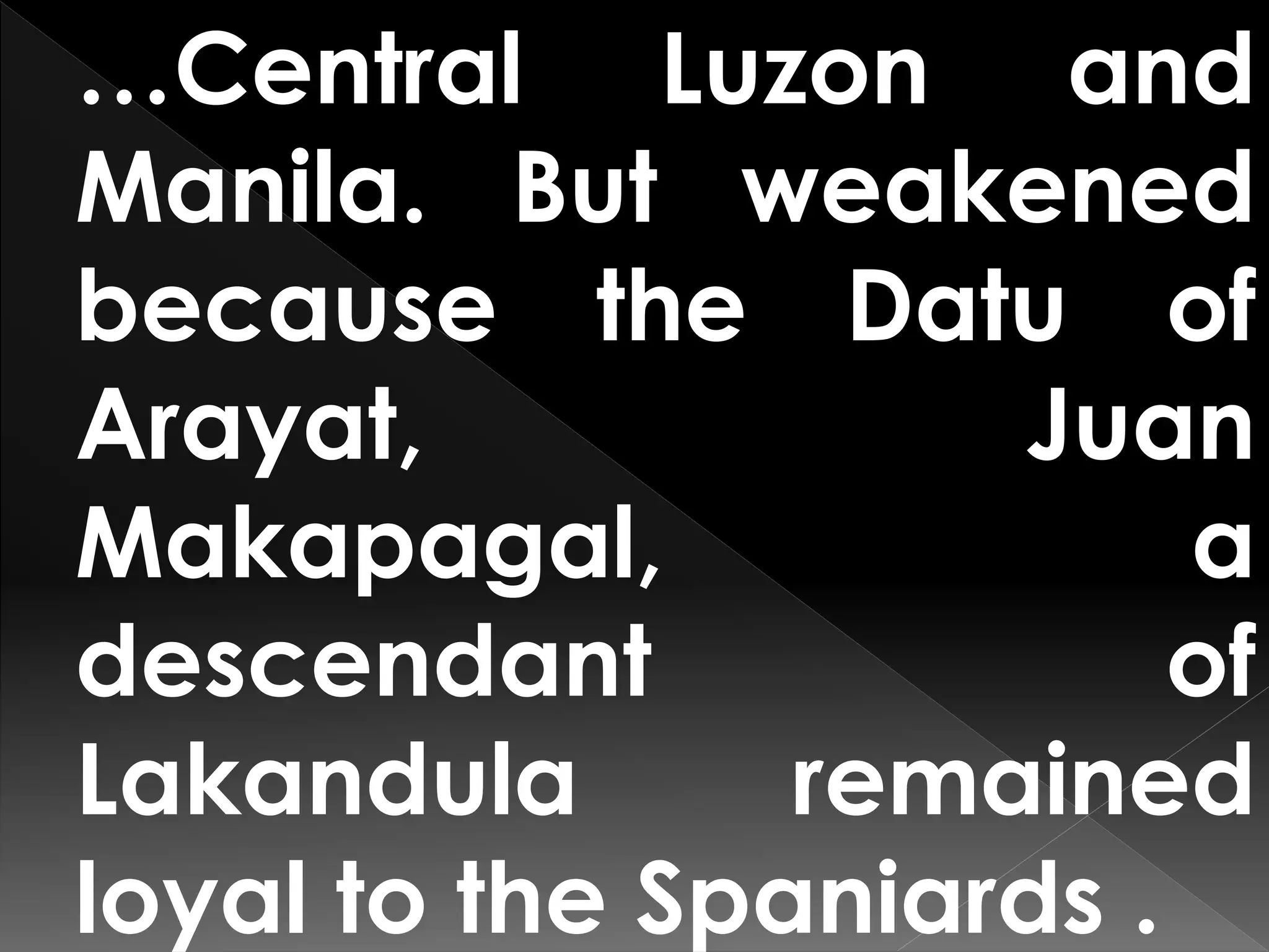 …Central Luzon and
Manila. But weakened
because the Datu of
Arayat, Juan
Makapagal, a
descendant of
Lakandula remained
loyal to the Spaniards .
 