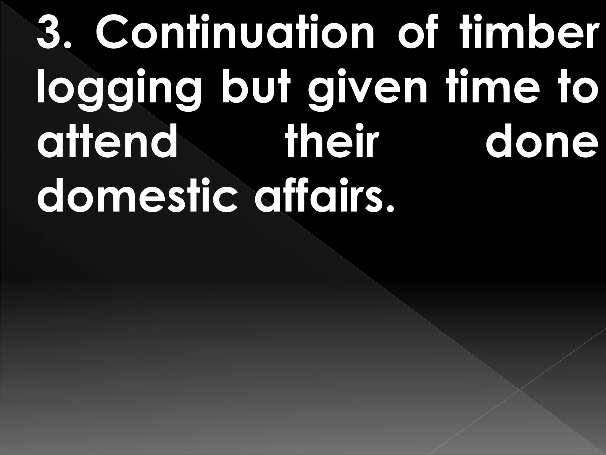 3. Continuation of timber
logging but given time to
attend their done
domestic affairs.
 