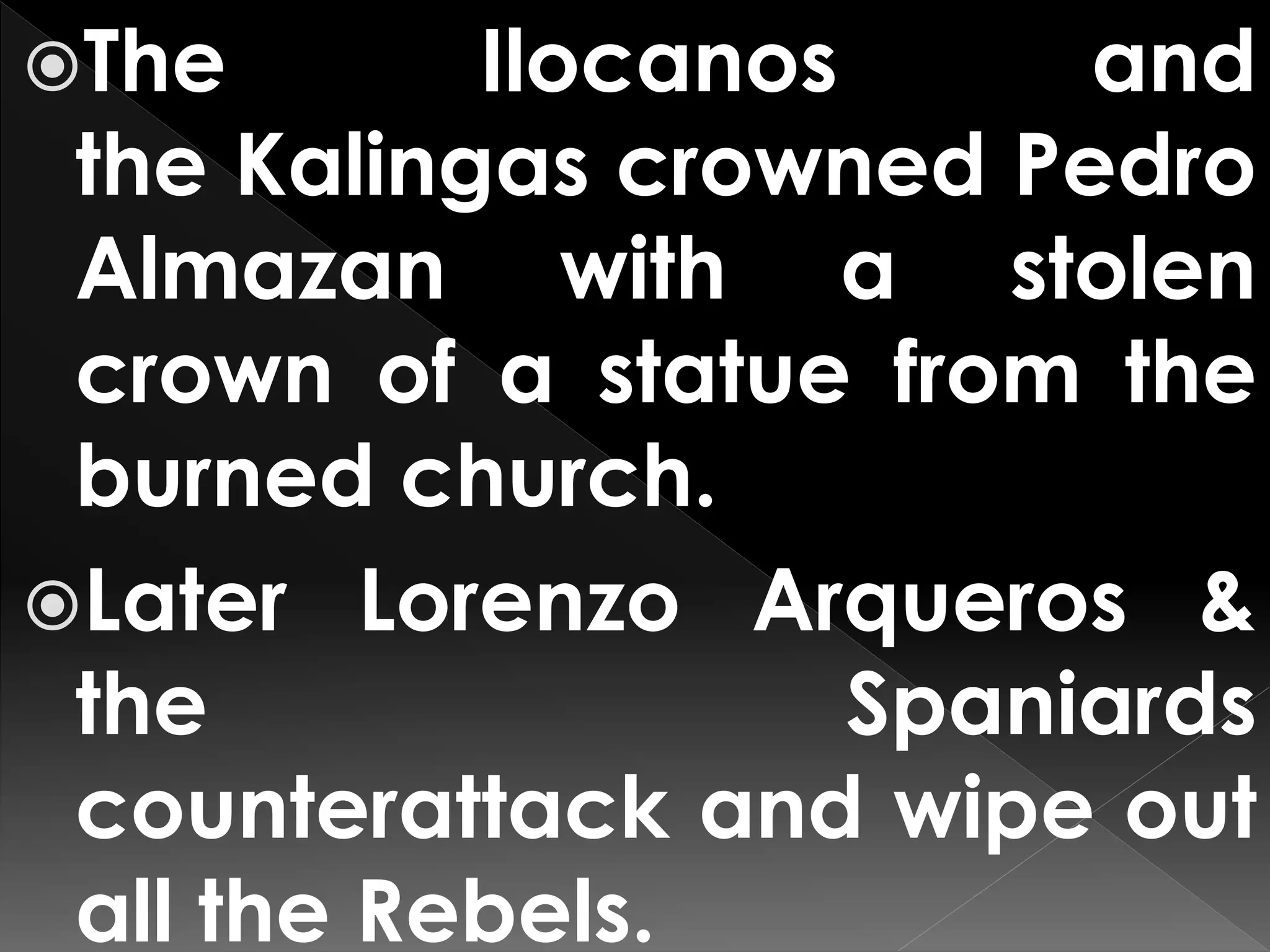 The Ilocanos and
the Kalingas crowned Pedro
Almazan with a stolen
crown of a statue from the
burned church.
Later Lorenzo Arqueros &
the Spaniards
counterattack and wipe out
all the Rebels.
 
