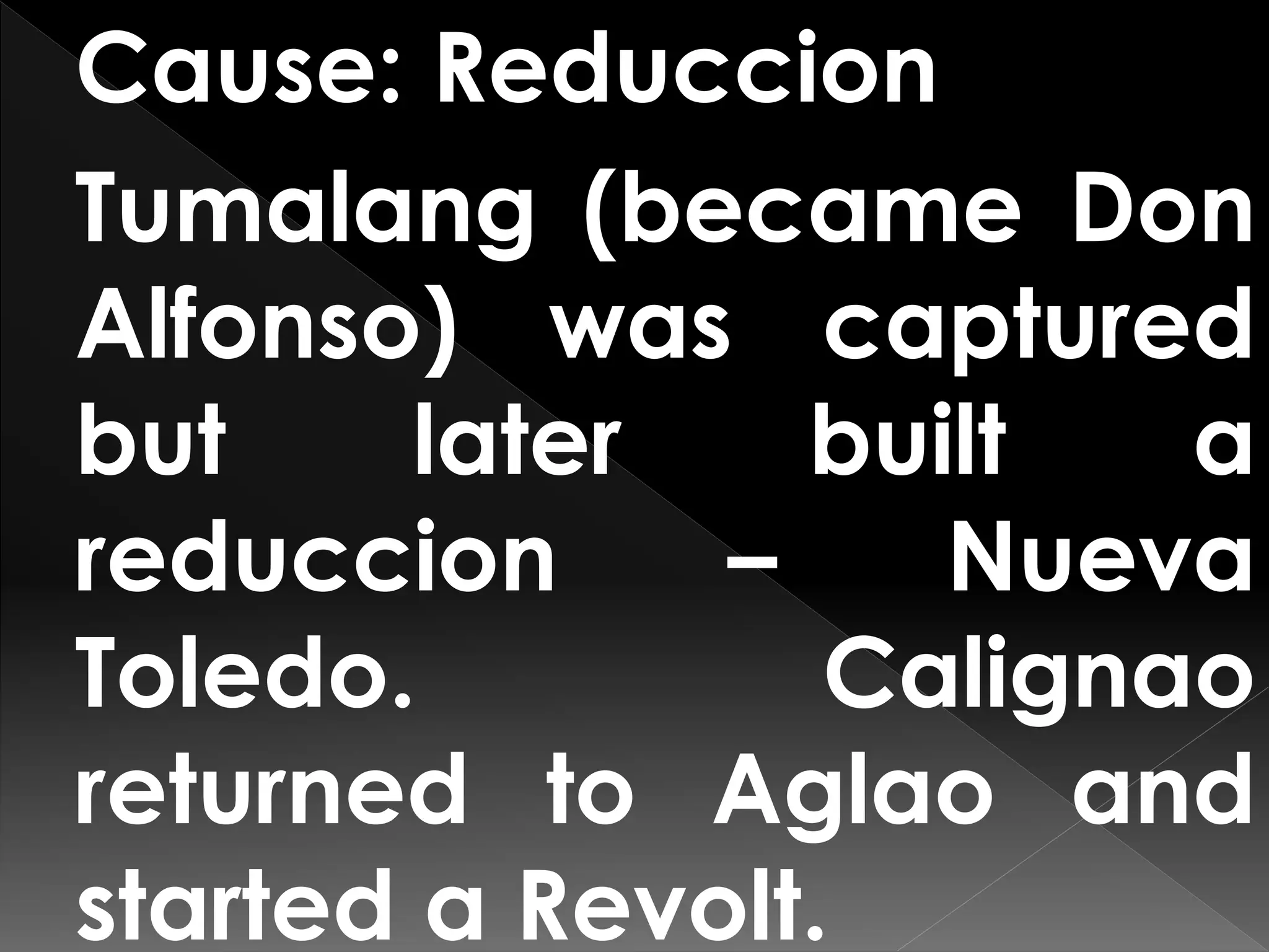 Cause: Reduccion
Tumalang (became Don
Alfonso) was captured
but later built a
reduccion – Nueva
Toledo. Calignao
returned to Aglao and
started a Revolt.
 