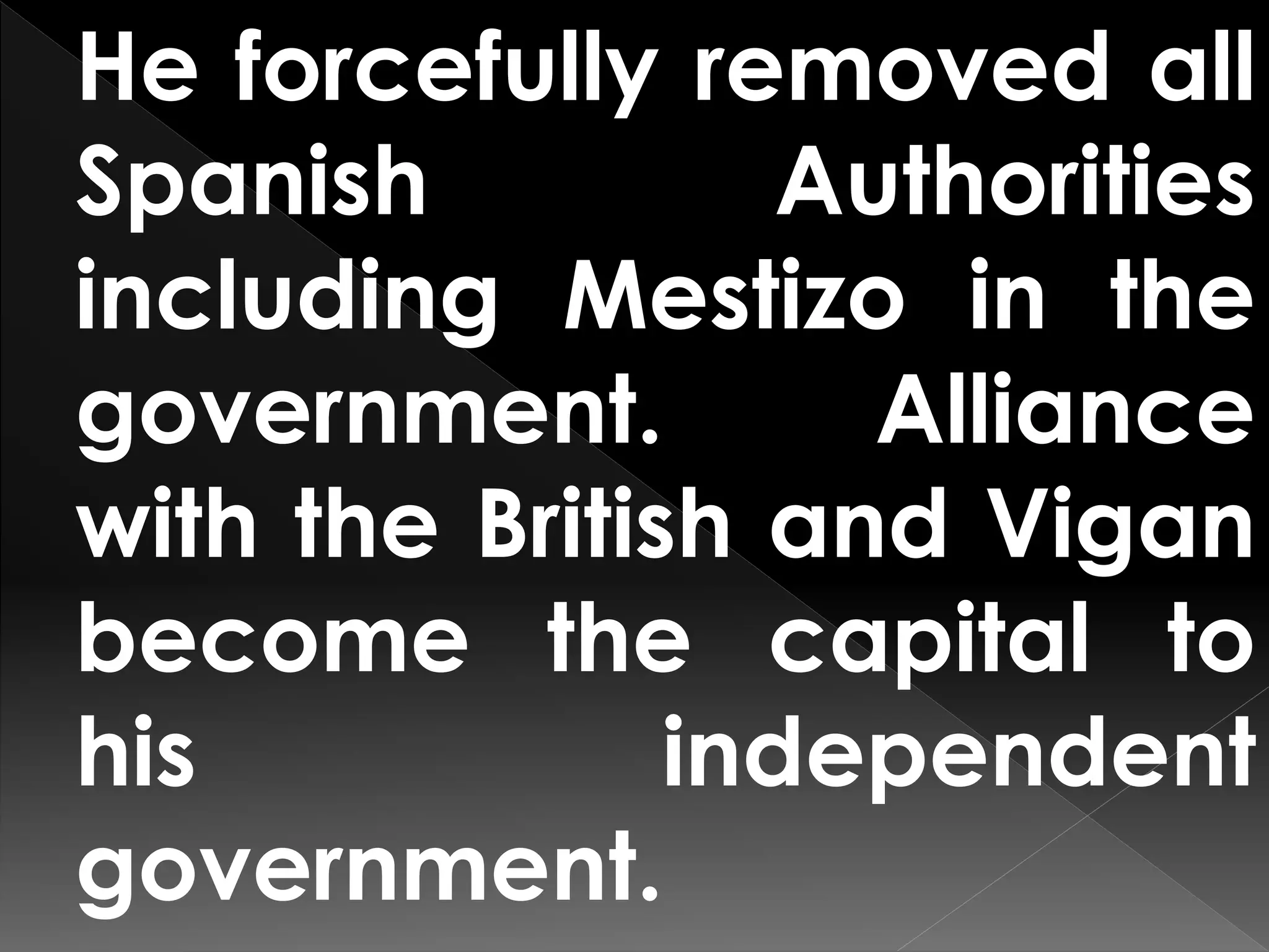 He forcefully removed all
Spanish Authorities
including Mestizo in the
government. Alliance
with the British and Vigan
become the capital to
his independent
government.
 