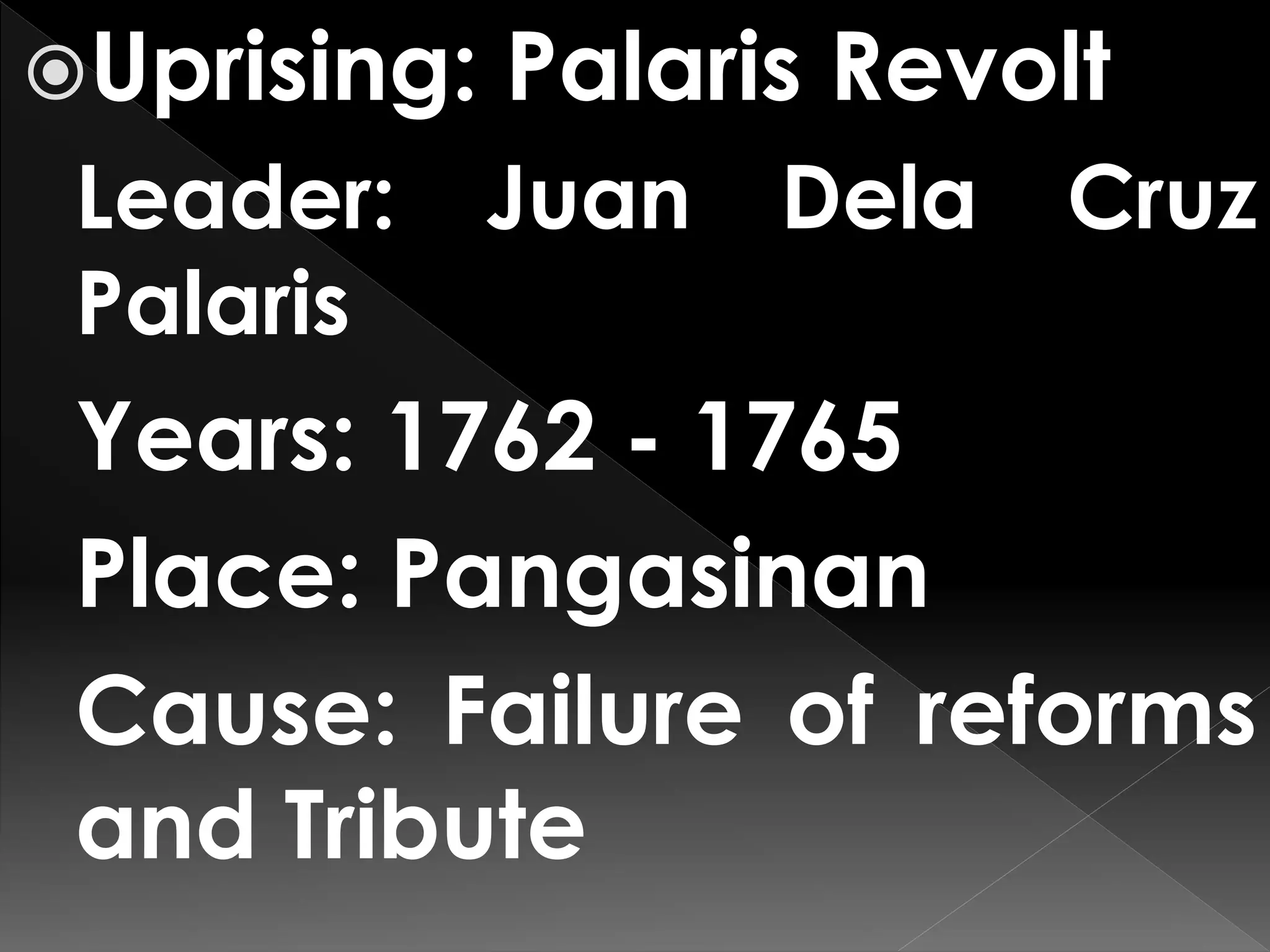Uprising: Palaris Revolt
Leader: Juan Dela Cruz
Palaris
Years: 1762 - 1765
Place: Pangasinan
Cause: Failure of reforms
and Tribute
 