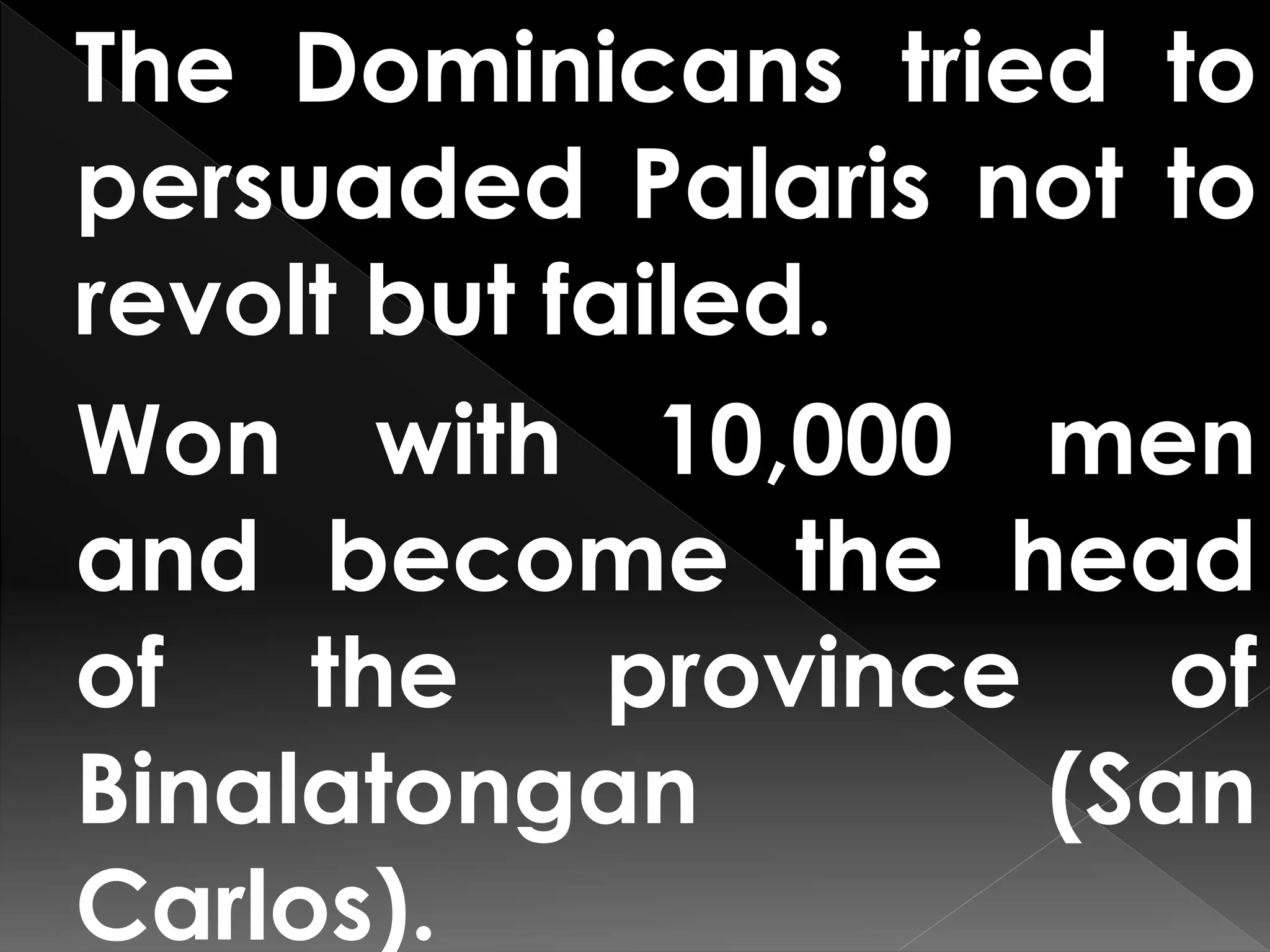 The Dominicans tried to
persuaded Palaris not to
revolt but failed.
Won with 10,000 men
and become the head
of the province of
Binalatongan (San
Carlos).
 