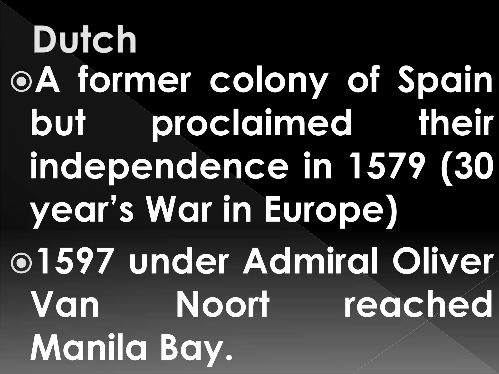 A former colony of Spain
but proclaimed their
independence in 1579 (30
year’s War in Europe)
1597 under Admiral Oliver
Van Noort reached
Manila Bay.
 