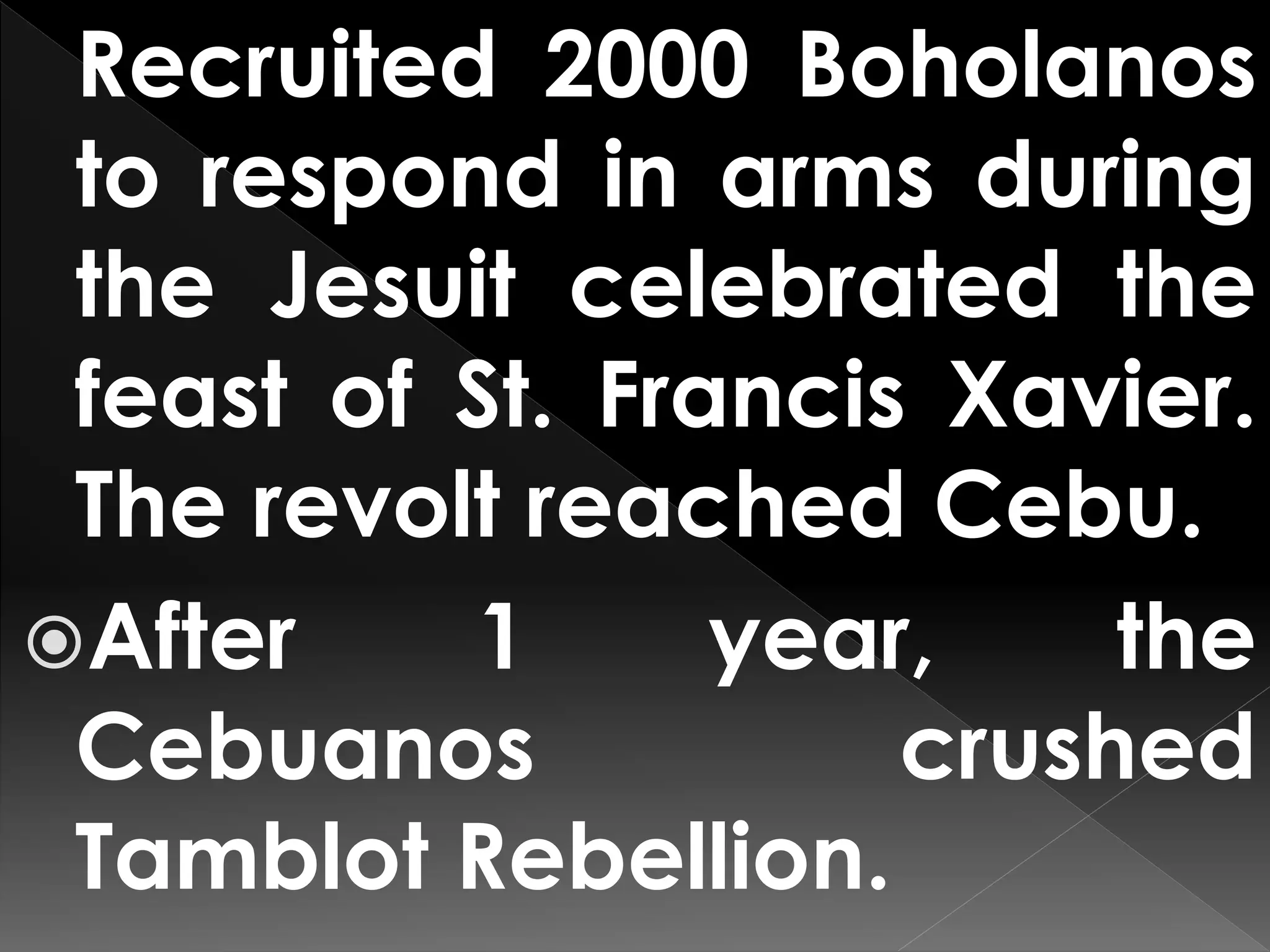 Recruited 2000 Boholanos
to respond in arms during
the Jesuit celebrated the
feast of St. Francis Xavier.
The revolt reached Cebu.
After 1 year, the
Cebuanos crushed
Tamblot Rebellion.
 