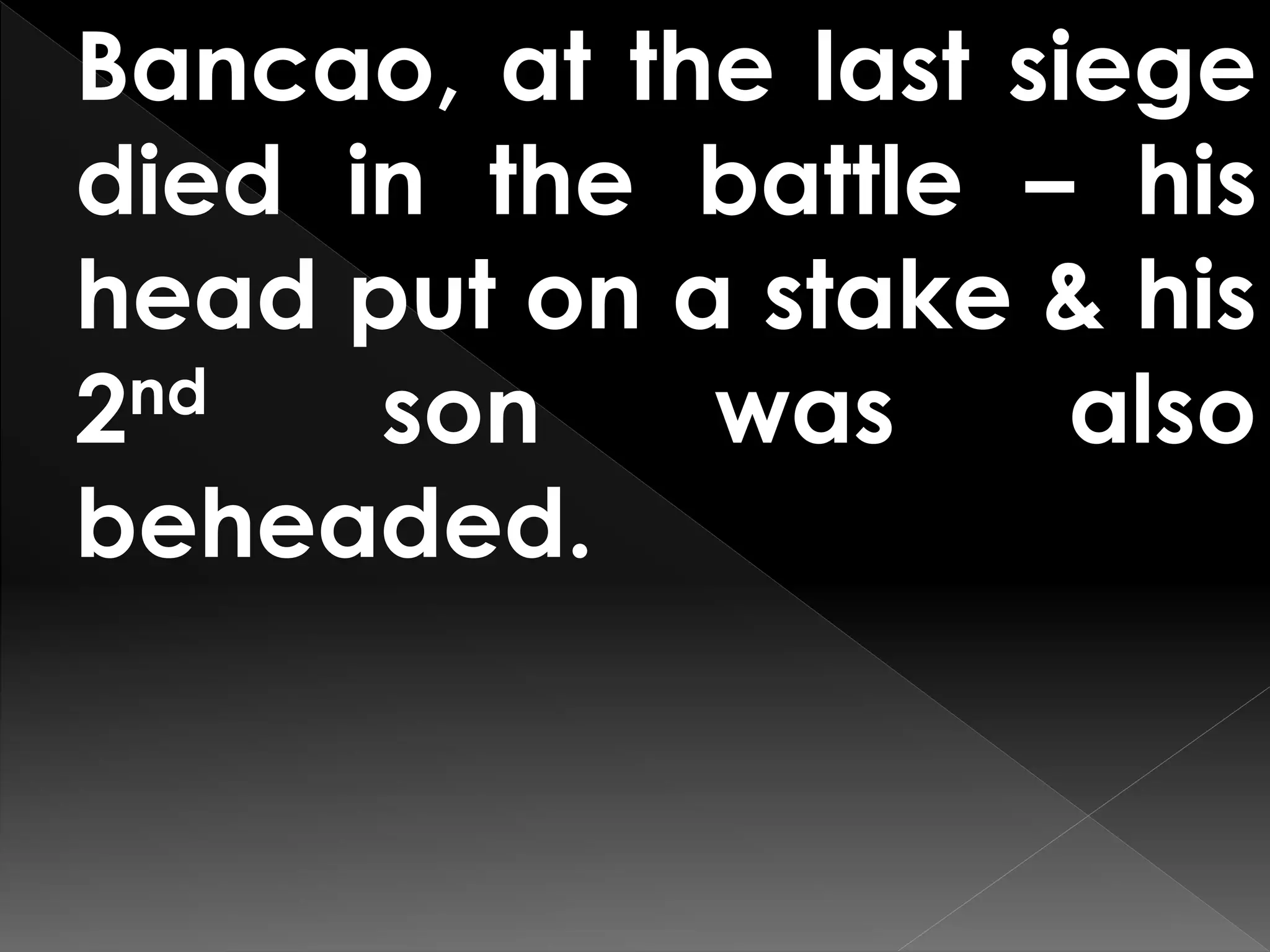 Bancao, at the last siege
died in the battle – his
head put on a stake & his
2nd son was also
beheaded.
 