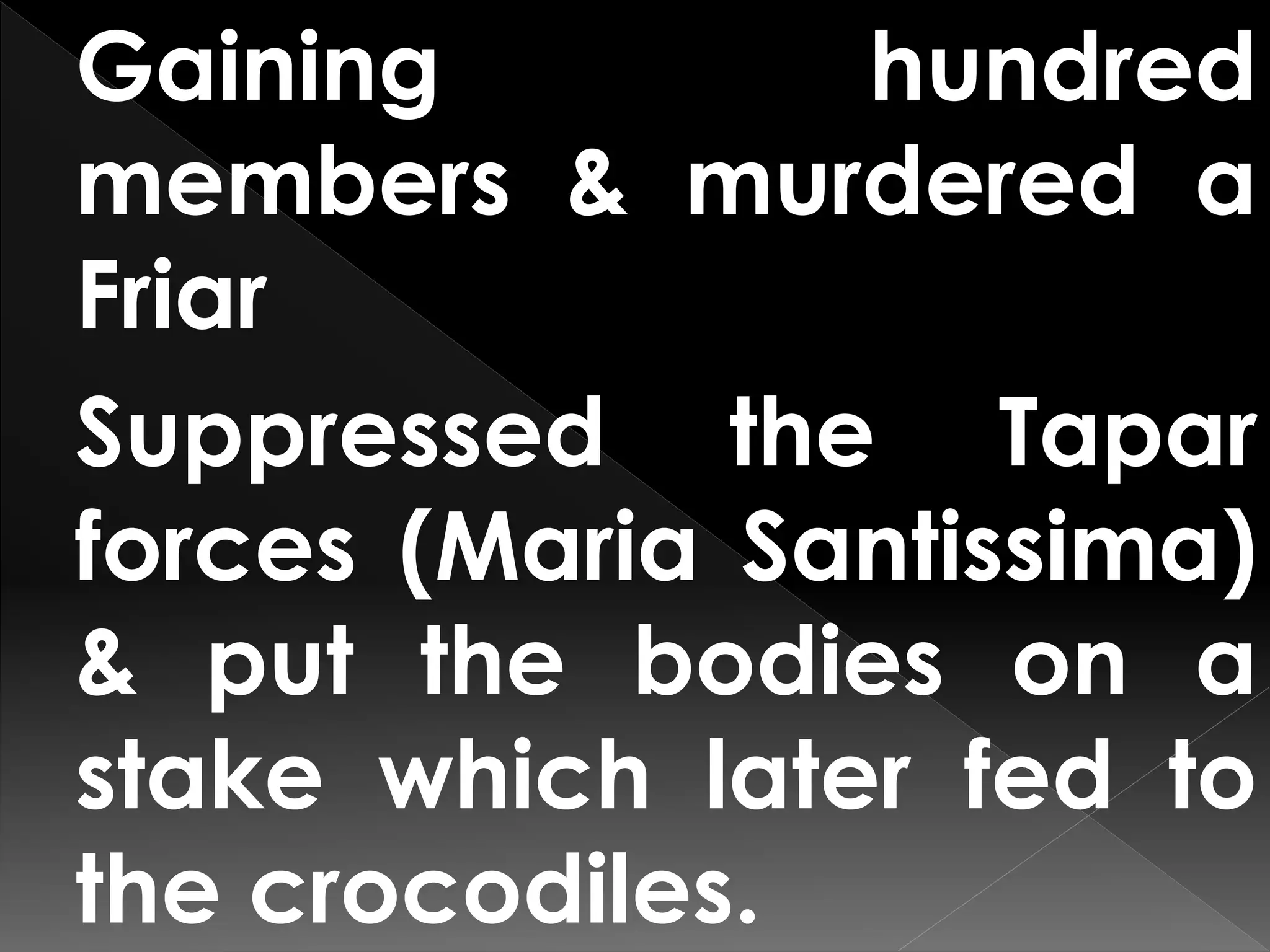 Gaining hundred
members & murdered a
Friar
Suppressed the Tapar
forces (Maria Santissima)
& put the bodies on a
stake which later fed to
the crocodiles.
 