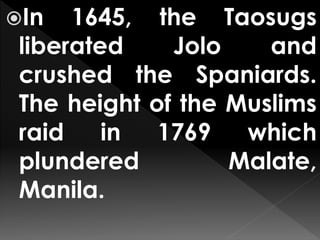 In 1645, the Taosugs
liberated Jolo and
crushed the Spaniards.
The height of the Muslims
raid in 1769 which
plundered Malate,
Manila.
 
