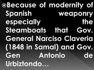 Because of modernity of
Spanish weaponry
especially the
Steamboats that Gov.
General Narciso Claveria
(1848 in Samal) and Gov.
Gen Antonio de
Urbiztondo…
 