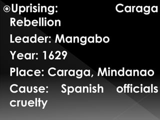 Uprising: Caraga
Rebellion
Leader: Mangabo
Year: 1629
Place: Caraga, Mindanao
Cause: Spanish officials
cruelty
 