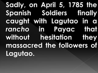 Sadly, on April 5, 1785 the
Spanish Soldiers finally
caught with Lagutao in a
rancho in Payac that
without hesitation they
massacred the followers of
Lagutao.
 