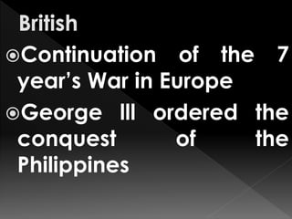 Continuation of the 7
year’s War in Europe
George lll ordered the
conquest of the
Philippines
 