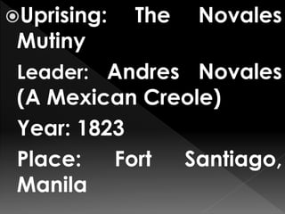 Uprising: The Novales
Mutiny
Leader: Andres Novales
(A Mexican Creole)
Year: 1823
Place: Fort Santiago,
Manila
 