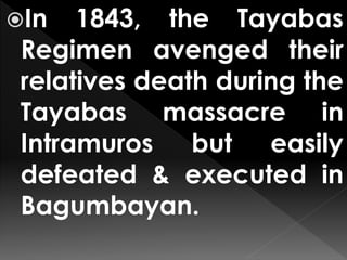 In 1843, the Tayabas
Regimen avenged their
relatives death during the
Tayabas massacre in
Intramuros but easily
defeated & executed in
Bagumbayan.
 