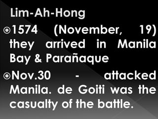 1574 (November, 19)
they arrived in Manila
Bay & Parañaque
Nov.30 - attacked
Manila. de Goiti was the
casualty of the battle.
 