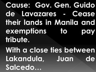Cause: Gov. Gen. Guido
de Lavazares - Cease
their lands in Manila and
exemptions to pay
tribute.
With a close ties between
Lakandula, Juan de
Salcedo…
 