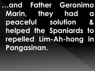 …and Father Geronimo
Marin, they had a
peaceful solution &
helped the Spaniards to
repelled Lim-Ah-hong in
Pangasinan.
 
