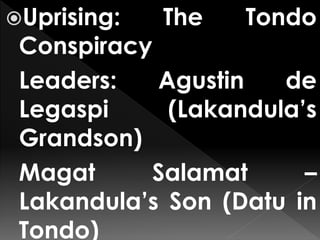 Uprising: The Tondo
Conspiracy
Leaders: Agustin de
Legaspi (Lakandula’s
Grandson)
Magat Salamat –
Lakandula’s Son (Datu in
Tondo)
 