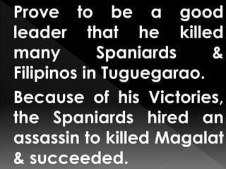 Prove to be a good
leader that he killed
many Spaniards &
Filipinos in Tuguegarao.
Because of his Victories,
the Spaniards hired an
assassin to killed Magalat
& succeeded.
 
