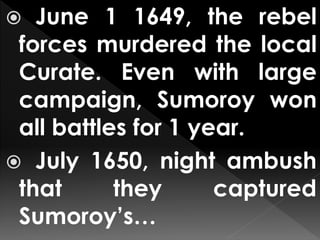  June 1 1649, the rebel
forces murdered the local
Curate. Even with large
campaign, Sumoroy won
all battles for 1 year.
 July 1650, night ambush
that they captured
Sumoroy’s…
 