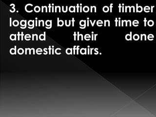 3. Continuation of timber
logging but given time to
attend their done
domestic affairs.
 