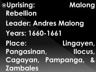Uprising: Malong
Rebellion
Leader: Andres Malong
Years: 1660-1661
Place: Lingayen,
Pangasinan, Ilocus,
Cagayan, Pampanga, &
Zambales
 