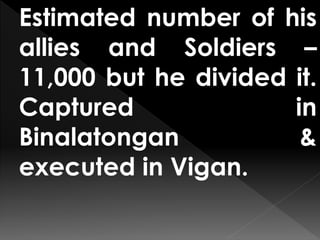 Estimated number of his
allies and Soldiers –
11,000 but he divided it.
Captured in
Binalatongan &
executed in Vigan.
 