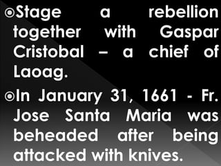 Stage a rebellion
together with Gaspar
Cristobal – a chief of
Laoag.
In January 31, 1661 - Fr.
Jose Santa Maria was
beheaded after being
attacked with knives.
 