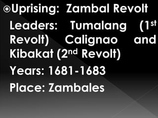 Uprising: Zambal Revolt
Leaders: Tumalang (1st
Revolt) Calignao and
Kibakat (2nd Revolt)
Years: 1681-1683
Place: Zambales
 