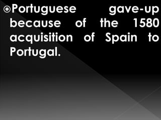 Portuguese gave-up
because of the 1580
acquisition of Spain to
Portugal.
 