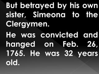 But betrayed by his own
sister, Simeona to the
Clergymen.
He was convicted and
hanged on Feb. 26,
1765. He was 32 years
old.
 