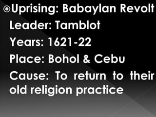 Uprising: Babaylan Revolt
Leader: Tamblot
Years: 1621-22
Place: Bohol & Cebu
Cause: To return to their
old religion practice
 