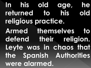 In his old age, he
returned to his old
religious practice.
Armed themselves to
defend their religion.
Leyte was in chaos that
the Spanish Authorities
were alarmed.
 
